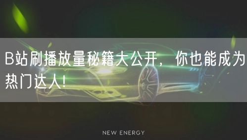 B站刷播放量秘籍大公开，你也能成为热门达人!