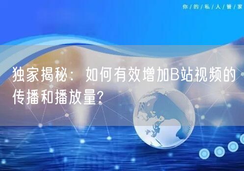 独家揭秘:如何有效增加B站视频的传播和播放量?