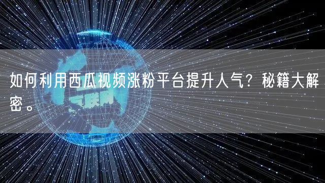 如何利用西瓜视频涨粉平台提升人气?秘籍大解密。