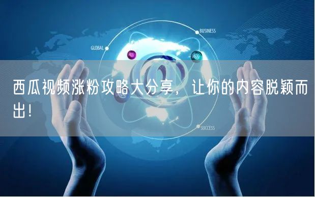 西瓜视频涨粉攻略大分享，让你的内容脱颖而出！