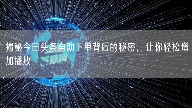 揭秘今日头条自助下单背后的秘密，让你轻松增加播放