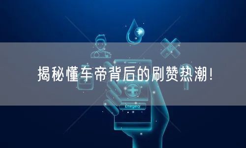 揭秘懂车帝背后的刷赞热潮！