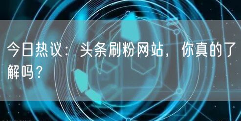 今日热议：头条刷粉网站，你真的了解吗？