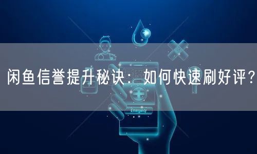 闲鱼信誉提升秘诀：如何快速刷好评？