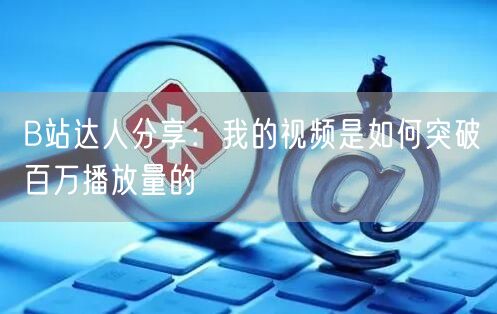 B站达人分享：我的视频是如何突破百万播放量的