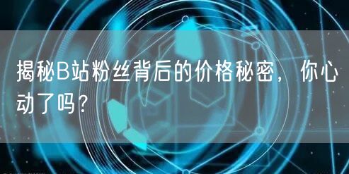揭秘B站粉丝背后的价格秘密，你心动了吗？