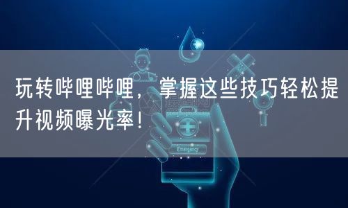 玩转哔哩哔哩，掌握这些技巧轻松提升视频曝光率！