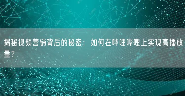 揭秘视频营销背后的秘密：如何在哔哩哔哩上实现高播放量？