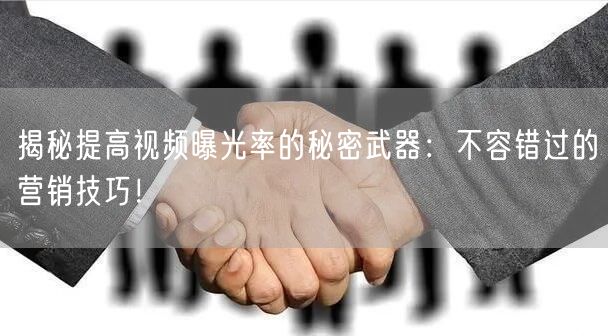 揭秘提高视频曝光率的秘密武器：不容错过的营销技巧！