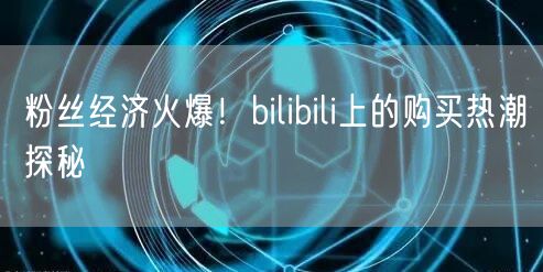粉丝经济火爆！bilibili上的购买热潮探秘