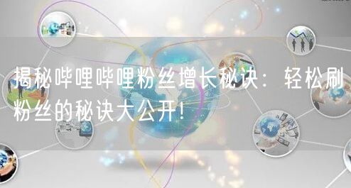 揭秘哔哩哔哩粉丝增长秘诀：轻松刷粉丝的秘诀大公开！