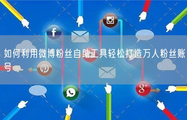 如何利用微博粉丝自助工具轻松打造万人粉丝账号