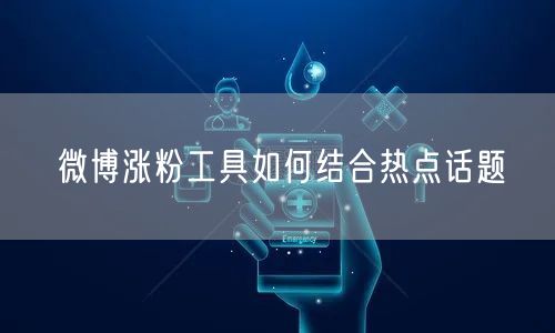 微博涨粉工具如何结合热点话题