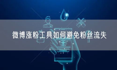 微博涨粉工具如何避免粉丝流失