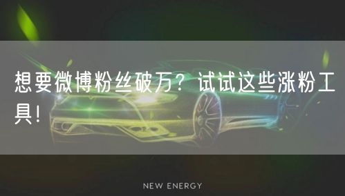 想要微博粉丝破万？试试这些涨粉工具！