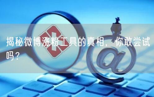 揭秘微博涨粉工具的真相，你敢尝试吗？