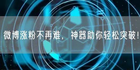 微博涨粉不再难，神器助你轻松突破！