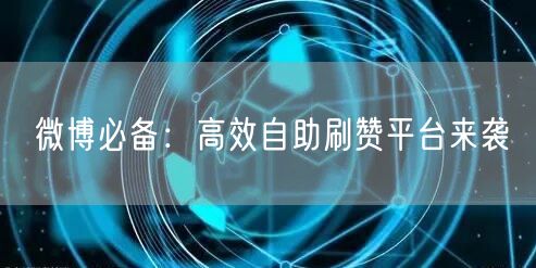 微博必备：高效自助刷赞平台来袭