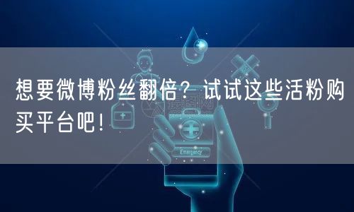 想要微博粉丝翻倍？试试这些活粉购买平台吧！