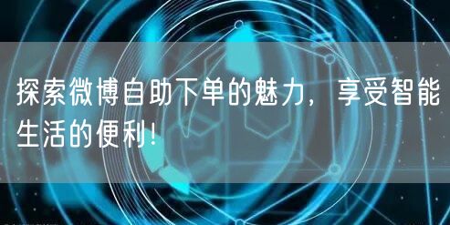探索微博自助下单的魅力，享受智能生活的便利！