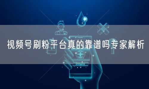 视频号刷粉平台真的靠谱吗专家解析