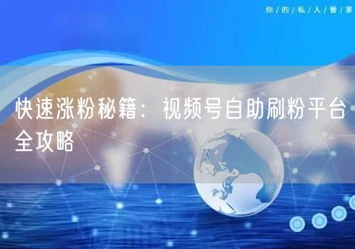 快速涨粉秘籍：视频号自助刷粉平台全攻略