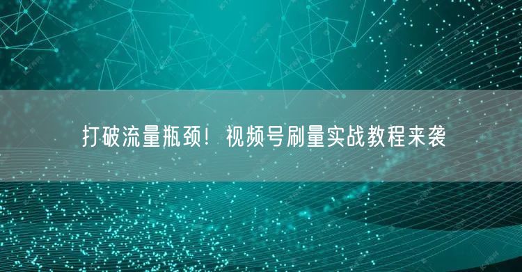 打破流量瓶颈！视频号刷量实战教程来袭
