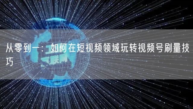 从零到一：如何在短视频领域玩转视频号刷量技巧