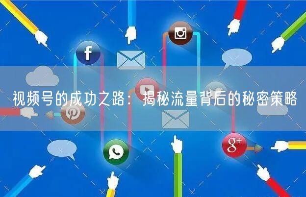 视频号的成功之路：揭秘流量背后的秘密策略