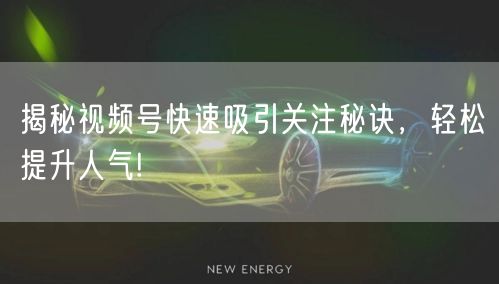 揭秘视频号快速吸引关注秘诀，轻松提升人气!