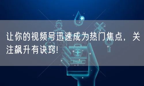 让你的视频号迅速成为热门焦点，关注飙升有诀窍!