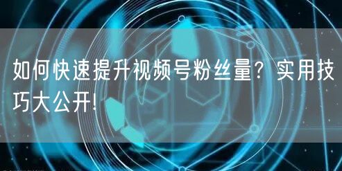 如何快速提升视频号粉丝量?实用技巧大公开!
