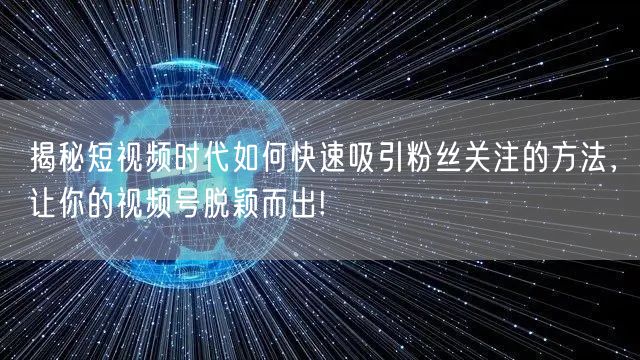 揭秘短视频时代如何快速吸引粉丝关注的方法，让你的视频号脱颖而出!
