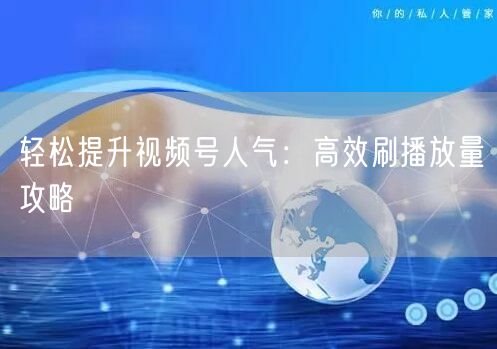 轻松提升视频号人气：高效刷播放量攻略