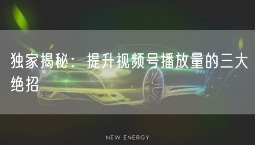 独家揭秘：提升视频号播放量的三大绝招