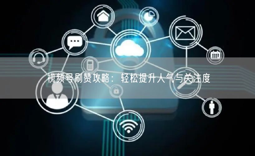 视频号刷赞攻略：轻松提升人气与关注度