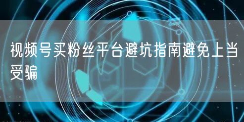 视频号买粉丝平台避坑指南避免上当受骗