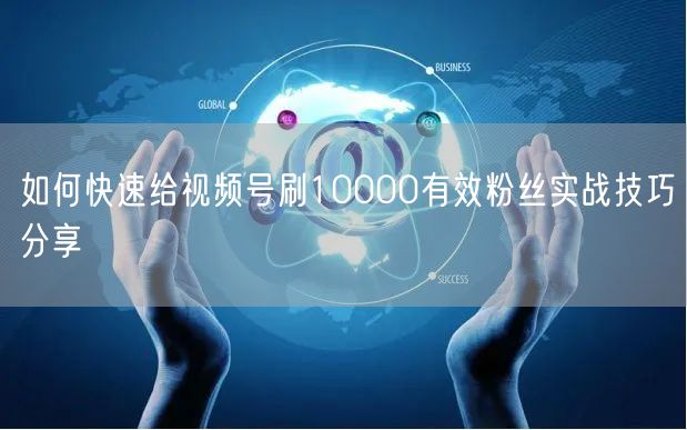 如何快速给视频号刷10000有效粉丝实战技巧分享