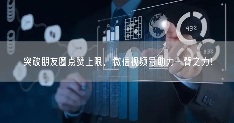 突破朋友圈点赞上限，微信视频号助力一臂之力！