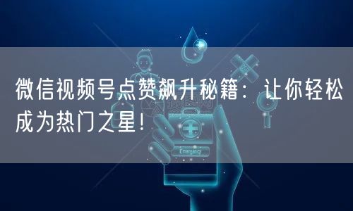 微信视频号点赞飙升秘籍：让你轻松成为热门之星！