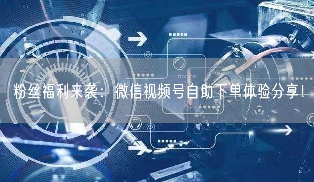 粉丝福利来袭：微信视频号自助下单体验分享
