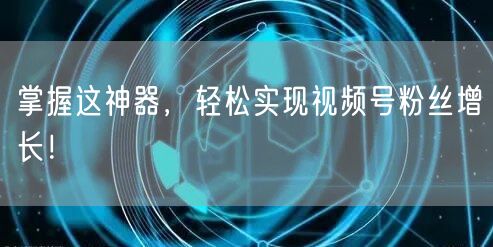 掌握这神器，轻松实现视频号粉丝增长！