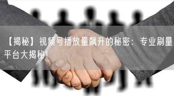 【揭秘】视频号播放量飙升的秘密：专业刷量平台大揭秘！