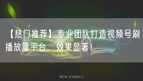 【热门推荐】专业团队打造视频号刷播放量平台，效果显著！