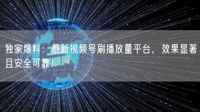 独家爆料：最新视频号刷播放量平台，效果显著且安全可靠！