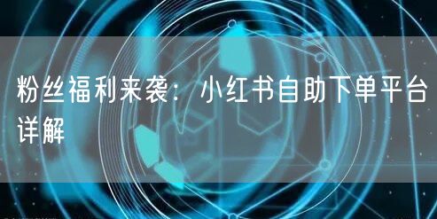 粉丝福利来袭：小红书自助下单平台详解