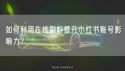 如何利用在线刷粉提升小红书账号影响力？