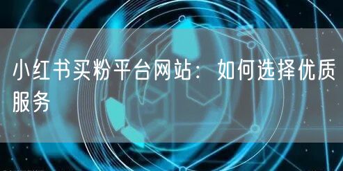 小红书买粉平台网站：如何选择优质服务