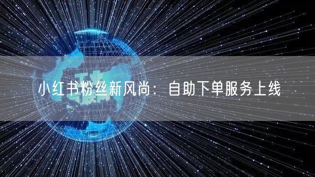 小红书粉丝新风尚：自助下单服务上线