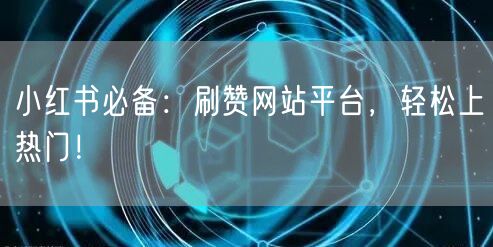 小红书必备：刷赞网站平台，轻松上热门！